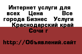 Интернет услуги для всех! › Цена ­ 300 - Все города Бизнес » Услуги   . Краснодарский край,Сочи г.